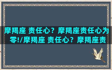 摩羯座 责任心？摩羯座责任心为零!/摩羯座 责任心？摩羯座责任心为零!-我的网站